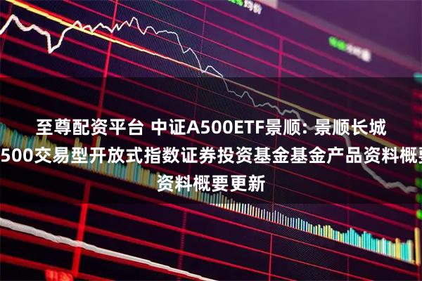 至尊配资平台 中证A500ETF景顺: 景顺长城中证A500交易型开放式指数证券投资基金基金产品资料概要更新