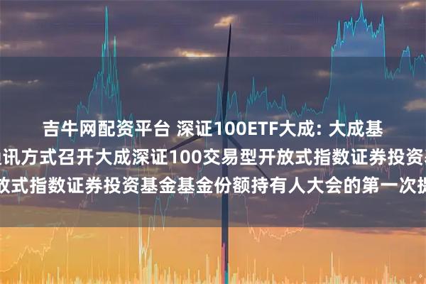 吉牛网配资平台 深证100ETF大成: 大成基金管理有限公司关于以通讯方式召开大成深证100交易型开放式指数证券投资基金基金份额持有人大会的第一次提示性公告