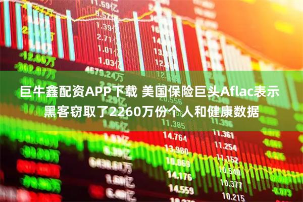 巨牛鑫配资APP下载 美国保险巨头Aflac表示 黑客窃取了2260万份个人和健康数据