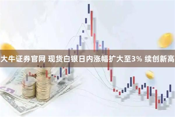大牛证券官网 现货白银日内涨幅扩大至3% 续创新高