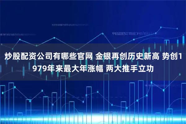 炒股配资公司有哪些官网 金银再创历史新高 势创1979年来最大年涨幅 两大推手立功