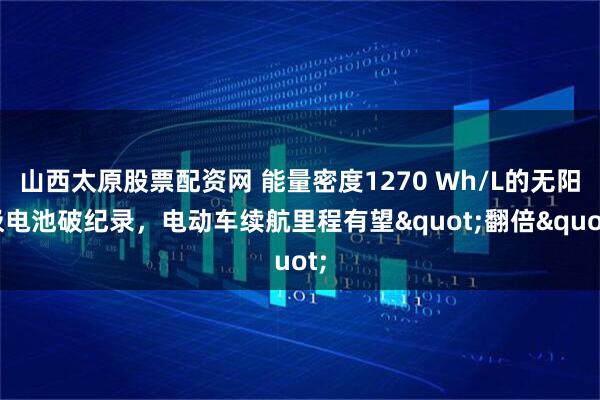 山西太原股票配资网 能量密度1270 Wh/L的无阳极电池破纪录，电动车续航里程有望"翻倍"