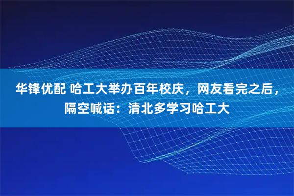 华锋优配 哈工大举办百年校庆，网友看完之后，隔空喊话：清北多学习哈工大