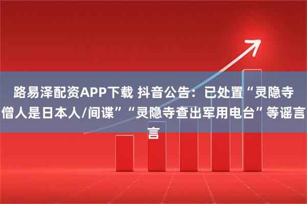 路易泽配资APP下载 抖音公告：已处置“灵隐寺僧人是日本人/间谍”“灵隐寺查出军用电台”等谣言