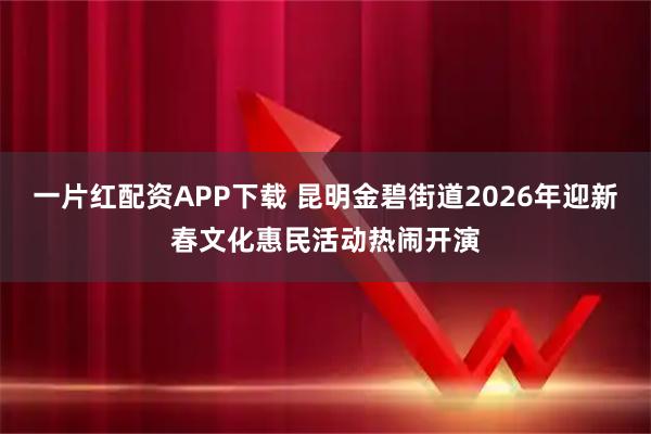 一片红配资APP下载 昆明金碧街道2026年迎新春文化惠民活动热闹开演