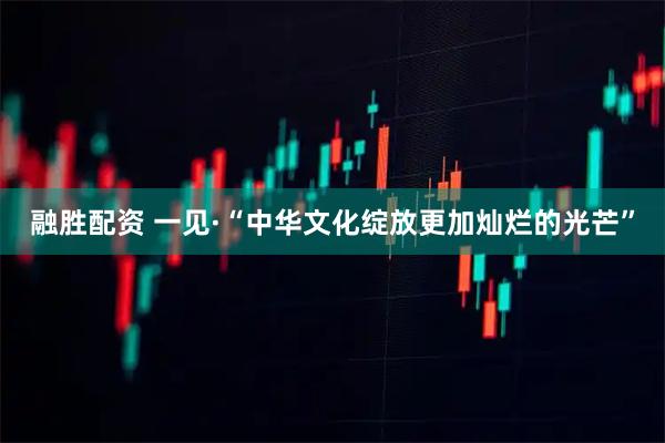 融胜配资 一见·“中华文化绽放更加灿烂的光芒”