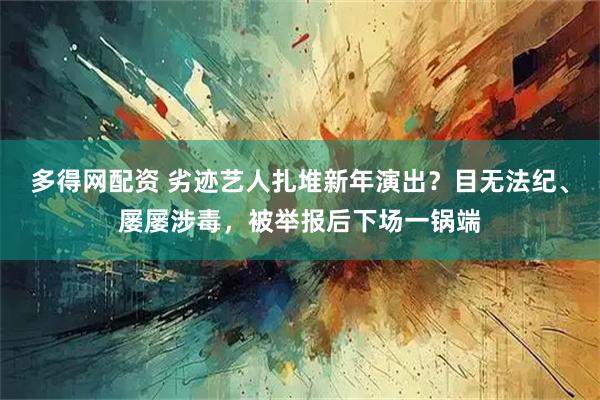 多得网配资 劣迹艺人扎堆新年演出？目无法纪、屡屡涉毒，被举报后下场一锅端