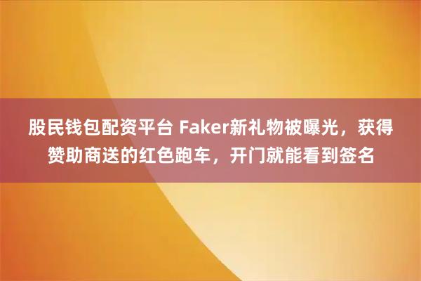 股民钱包配资平台 Faker新礼物被曝光，获得赞助商送的红色跑车，开门就能看到签名