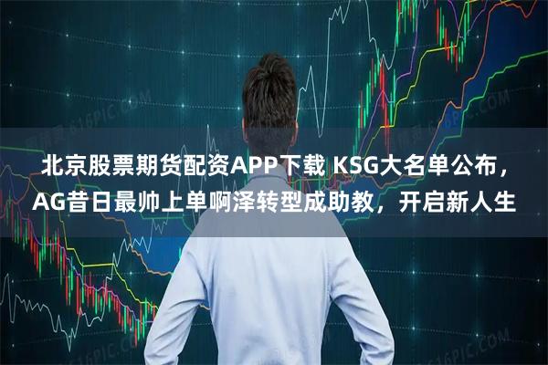 北京股票期货配资APP下载 KSG大名单公布，AG昔日最帅上单啊泽转型成助教，开启新人生