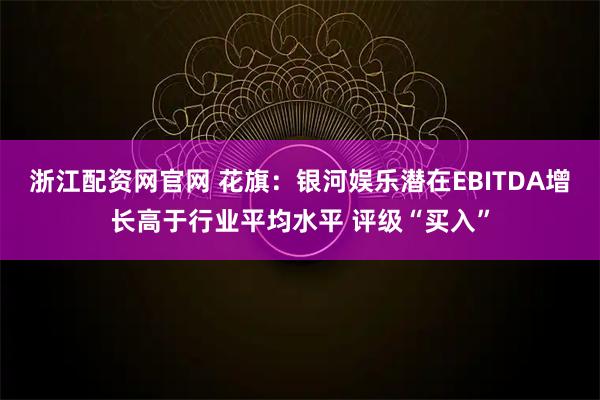 浙江配资网官网 花旗：银河娱乐潜在EBITDA增长高于行业平均水平 评级“买入”