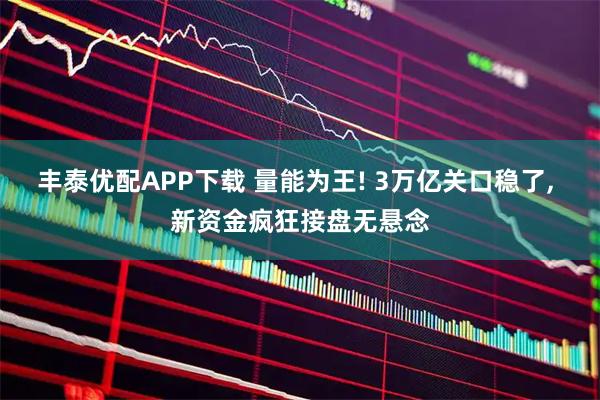 丰泰优配APP下载 量能为王! 3万亿关口稳了, 新资金疯狂接盘无悬念