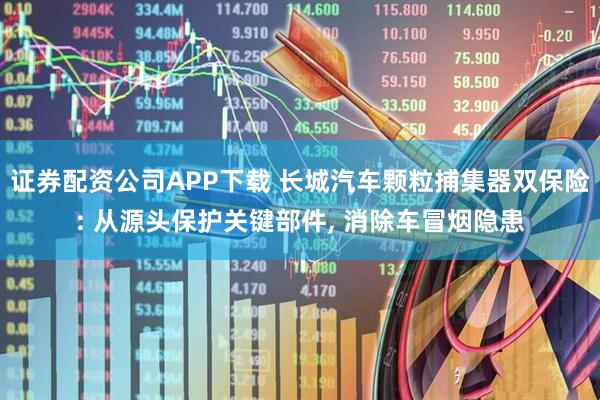 证券配资公司APP下载 长城汽车颗粒捕集器双保险: 从源头保护关键部件, 消除车冒烟隐患