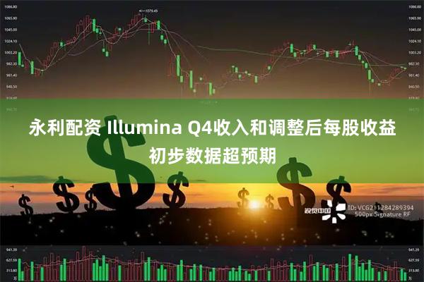 永利配资 Illumina Q4收入和调整后每股收益初步数据超预期