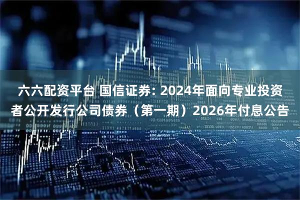 六六配资平台 国信证券: 2024年面向专业投资者公开发行公司债券（第一期）2026年付息公告