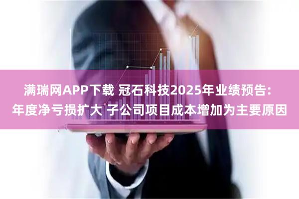 满瑞网APP下载 冠石科技2025年业绩预告: 年度净亏损扩大 子公司项目成本增加为主要原因