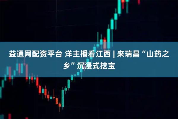 益通网配资平台 洋主播看江西 | 来瑞昌“山药之乡”沉浸式挖宝