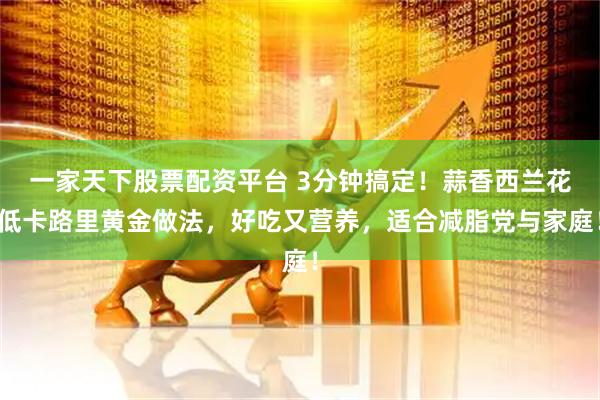 一家天下股票配资平台 3分钟搞定！蒜香西兰花低卡路里黄金做法，好吃又营养，适合减脂党与家庭！