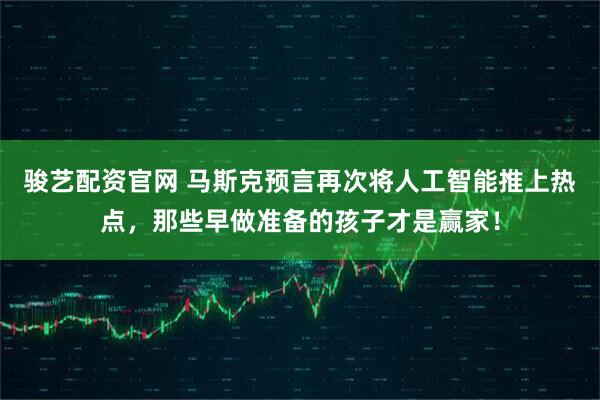骏艺配资官网 马斯克预言再次将人工智能推上热点，那些早做准备的孩子才是赢家！