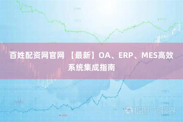 百姓配资网官网 【最新】OA、ERP、MES高效系统集成指南