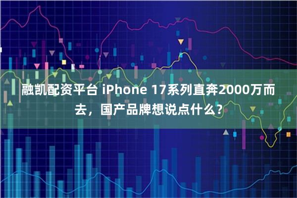 融凯配资平台 iPhone 17系列直奔2000万而去，国产品牌想说点什么？
