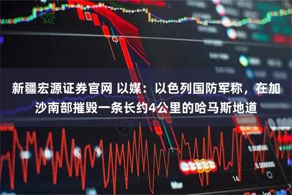 新疆宏源证券官网 以媒：以色列国防军称，在加沙南部摧毁一条长约4公里的哈马斯地道