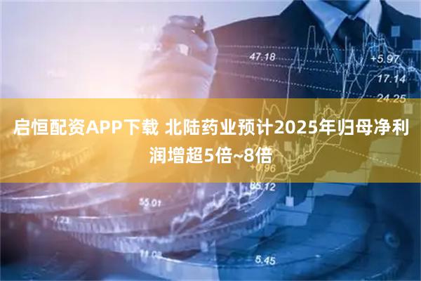 启恒配资APP下载 北陆药业预计2025年归母净利润增超5倍~8倍