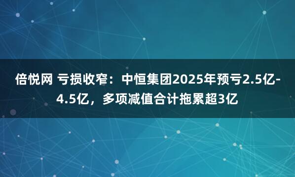 倍悦网 亏损收窄：中恒集团2025年预亏2.5亿-4.5亿，多项减值合计拖累超3亿