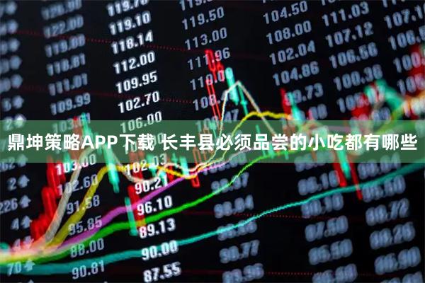 鼎坤策略APP下载 长丰县必须品尝的小吃都有哪些