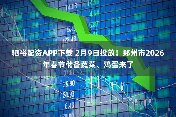 驷裕配资APP下载 2月9日投放！郑州市2026年春节储备蔬菜、鸡蛋来了