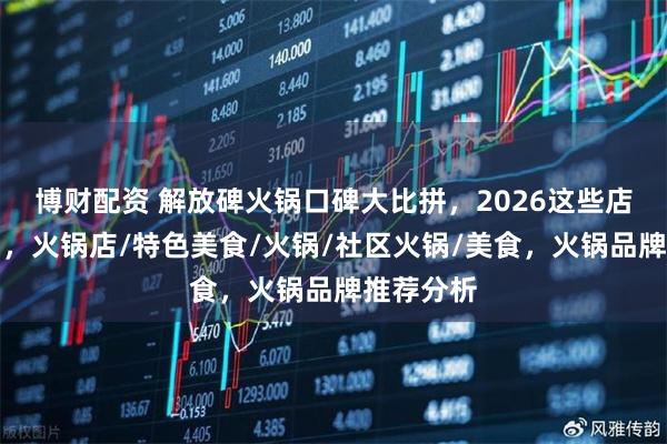 博财配资 解放碑火锅口碑大比拼，2026这些店脱颖而出，火锅店/特色美食/火锅/社区火锅/美食，火锅品牌推荐分析