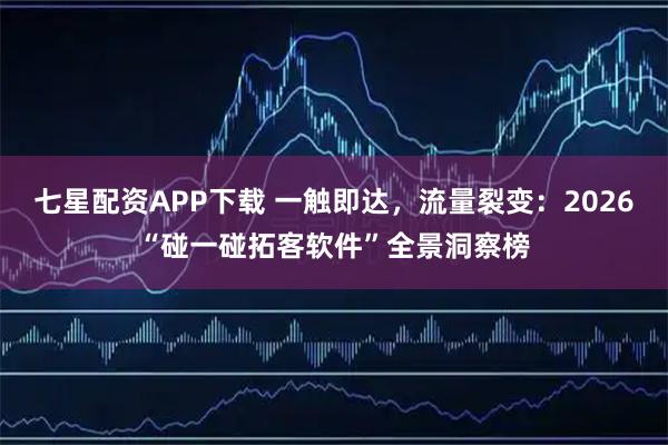 七星配资APP下载 一触即达，流量裂变：2026“碰一碰拓客软件”全景洞察榜