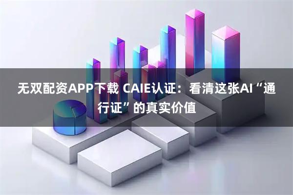 无双配资APP下载 CAIE认证：看清这张AI“通行证”的真实价值