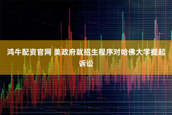 鸿牛配资官网 美政府就招生程序对哈佛大学提起诉讼