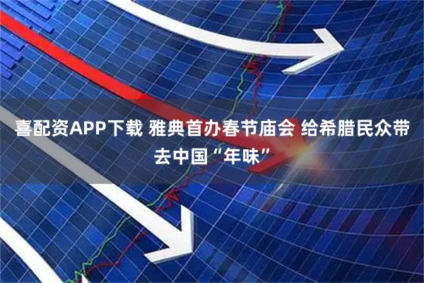 喜配资APP下载 雅典首办春节庙会 给希腊民众带去中国“年味”