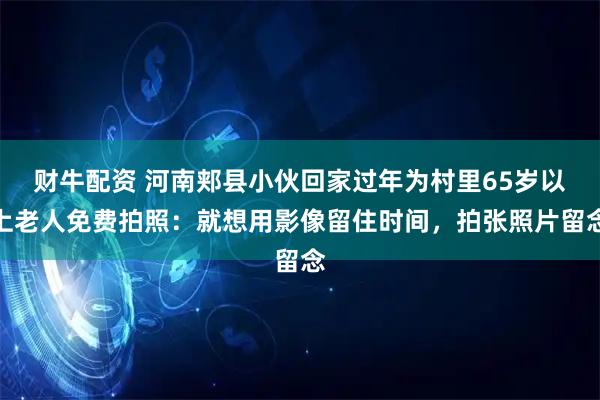 财牛配资 河南郏县小伙回家过年为村里65岁以上老人免费拍照：就想用影像留住时间，拍张照片留念