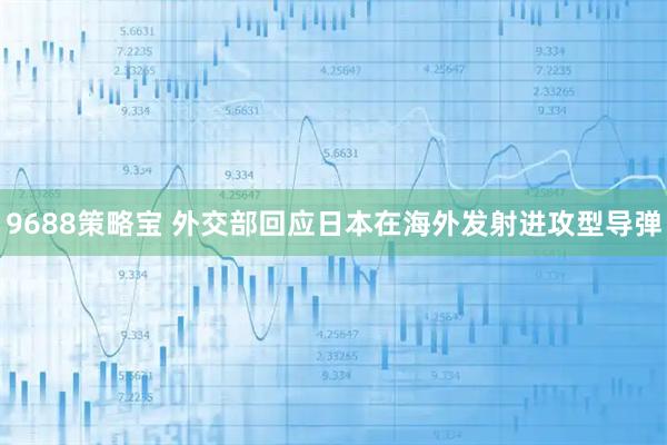 9688策略宝 外交部回应日本在海外发射进攻型导弹