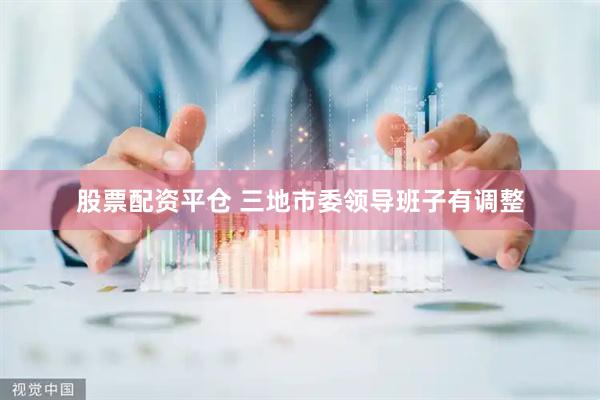 股票配资平仓 三地市委领导班子有调整