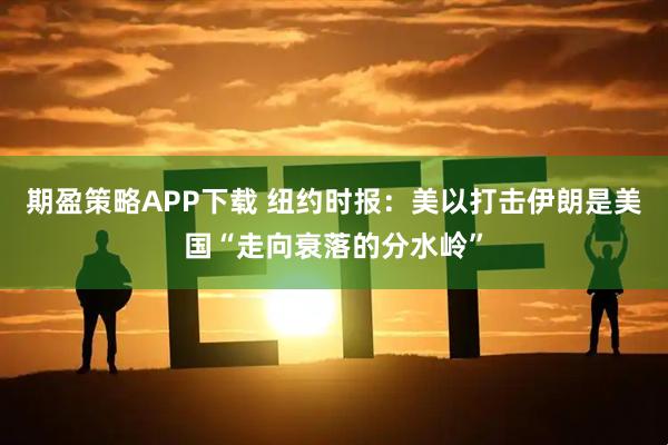期盈策略APP下载 纽约时报：美以打击伊朗是美国“走向衰落的分水岭”