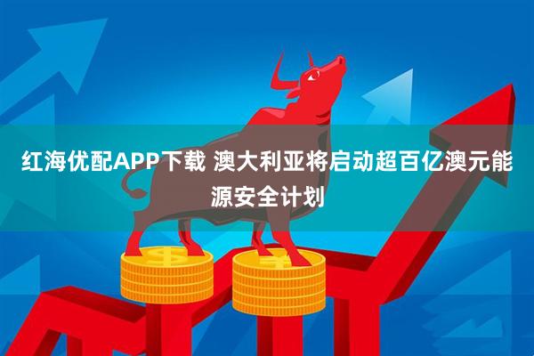 红海优配APP下载 澳大利亚将启动超百亿澳元能源安全计划