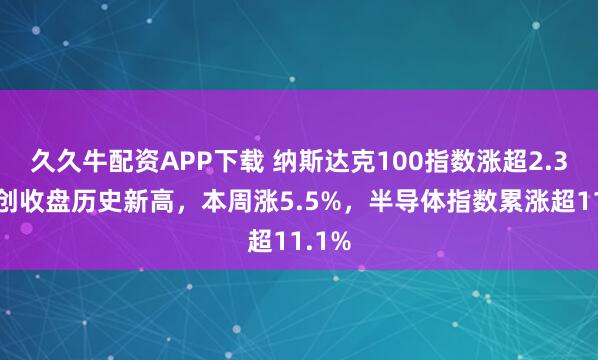 久久牛配资APP下载 纳斯达克100指数涨超2.3%，创收盘历史新高，本周涨5.5%，半导体指数累涨超11.1%