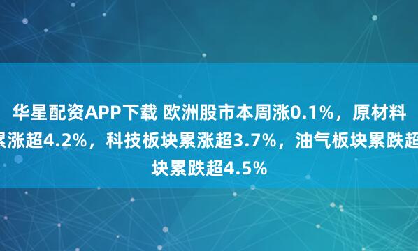 华星配资APP下载 欧洲股市本周涨0.1%，原材料板块累涨超4.2%，科技板块累涨超3.7%，油气板块累跌超4.5%