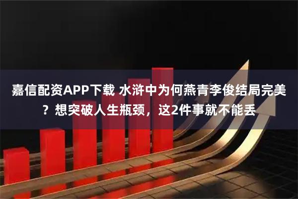 嘉信配资APP下载 水浒中为何燕青李俊结局完美？想突破人生瓶颈，这2件事就不能丢
