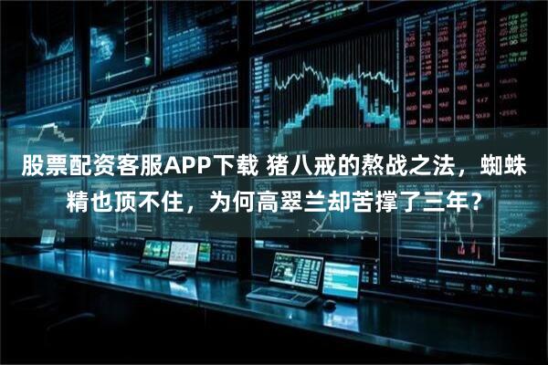 股票配资客服APP下载 猪八戒的熬战之法，蜘蛛精也顶不住，为何高翠兰却苦撑了三年？