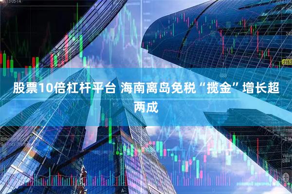 股票10倍杠杆平台 海南离岛免税“揽金”增长超两成