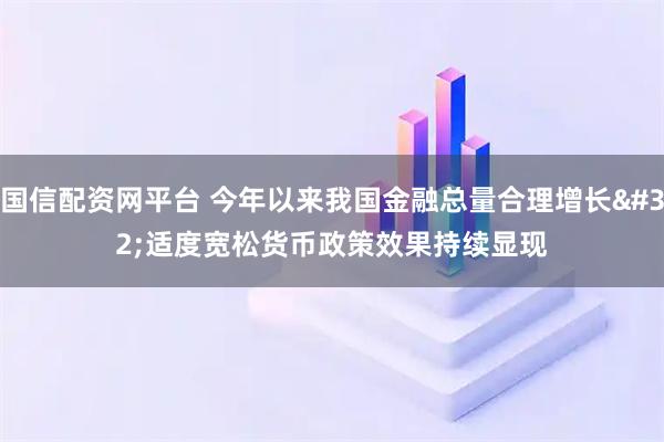 国信配资网平台 今年以来我国金融总量合理增长 适度宽松货币政策效果持续显现